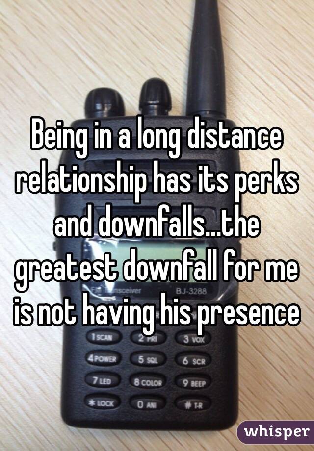 Being in a long distance relationship has its perks and downfalls...the greatest downfall for me is not having his presence 