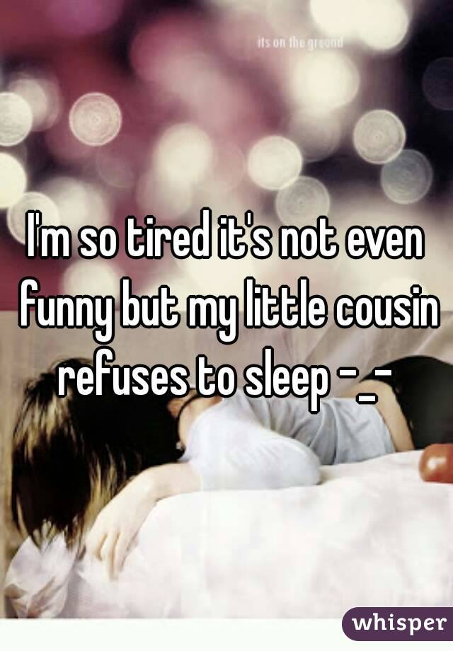 I'm so tired it's not even funny but my little cousin refuses to sleep -_- 
