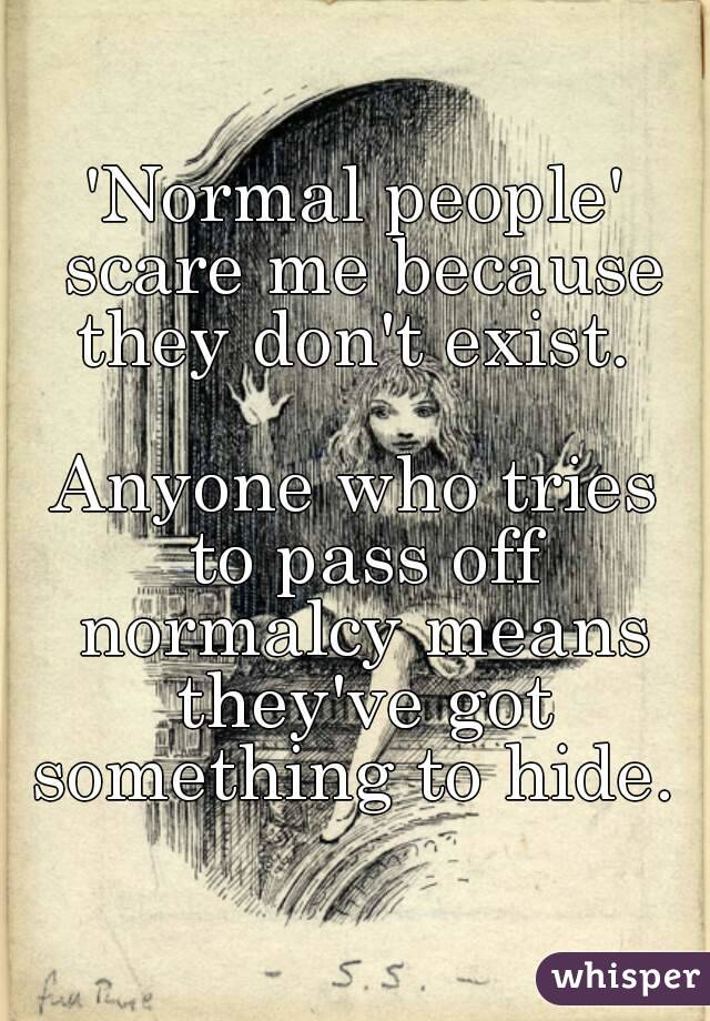 'Normal people' scare me because they don't exist. 

Anyone who tries to pass off normalcy means they've got something to hide. 