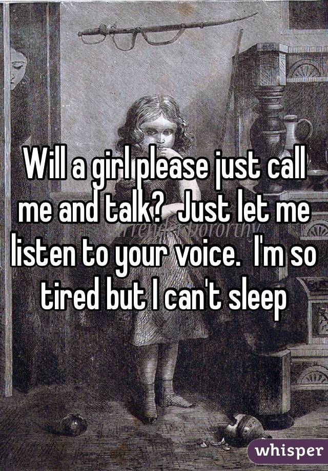 Will a girl please just call me and talk?  Just let me listen to your voice.  I'm so tired but I can't sleep