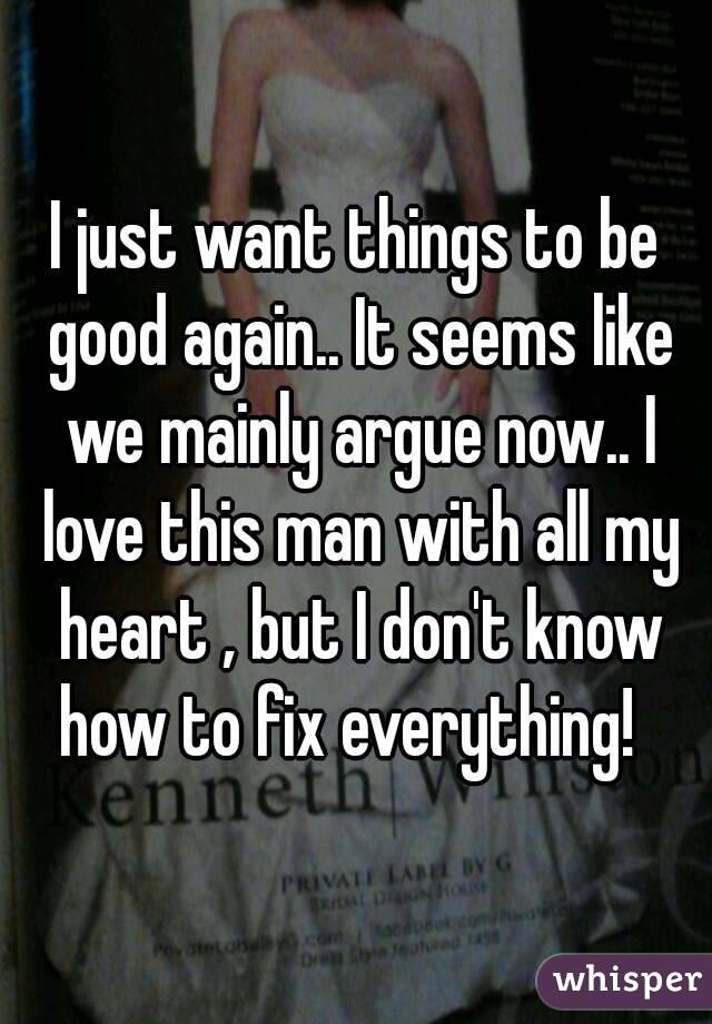 I just want things to be good again.. It seems like we mainly argue now.. I love this man with all my heart , but I don't know how to fix everything!  