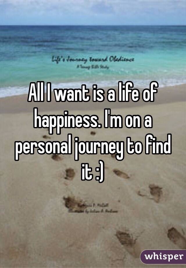 All I want is a life of happiness. I'm on a personal journey to find it :) 
