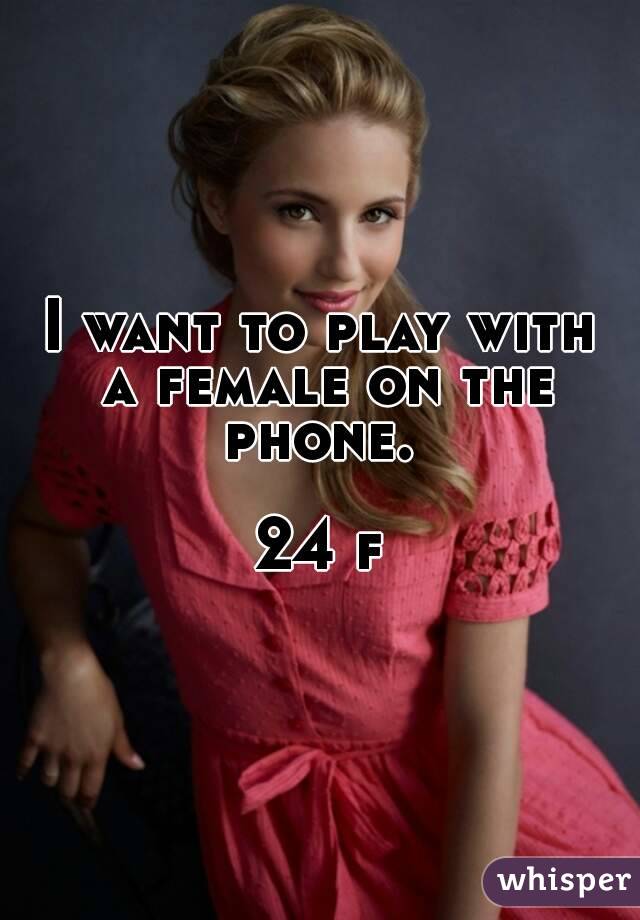 I want to play with a female on the phone. 

24 f