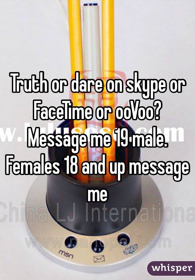 Truth or dare on skype or FaceTime or ooVoo? Message me 19 male. Females 18 and up message me 