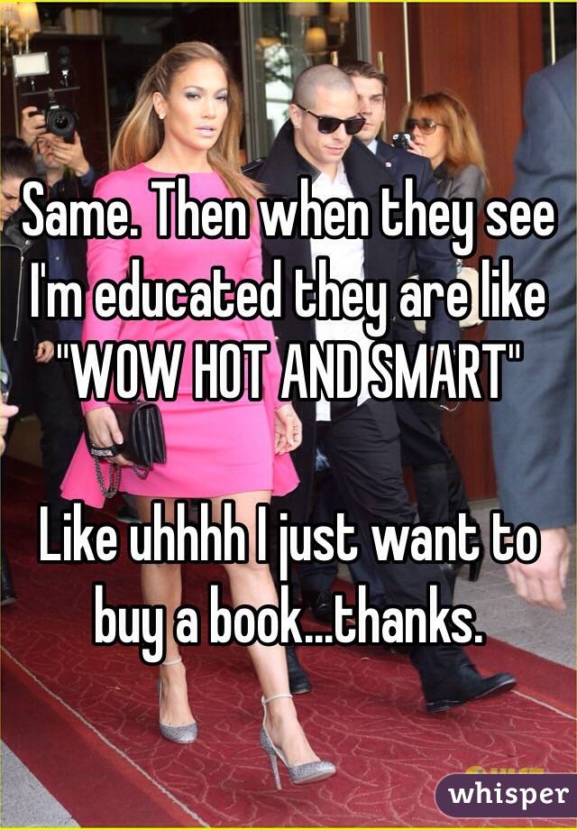 Same. Then when they see I'm educated they are like "WOW HOT AND SMART"

Like uhhhh I just want to buy a book...thanks. 