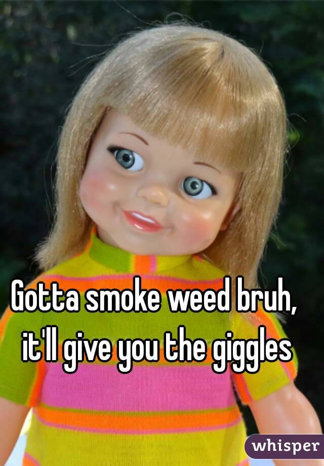 Gotta smoke weed bruh, it'll give you the giggles