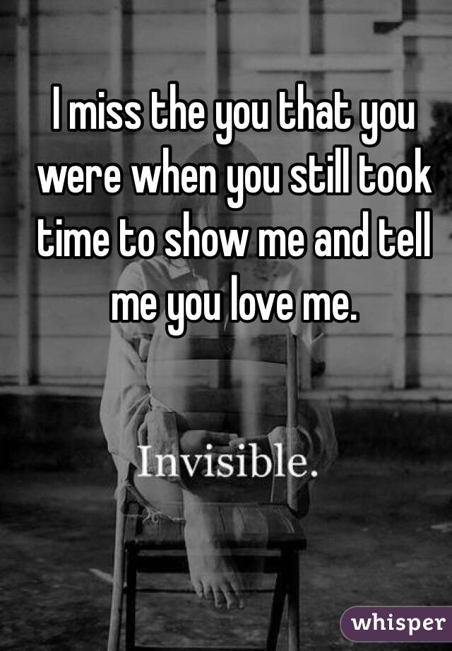 I miss the you that you were when you still took time to show me and tell me you love me. 