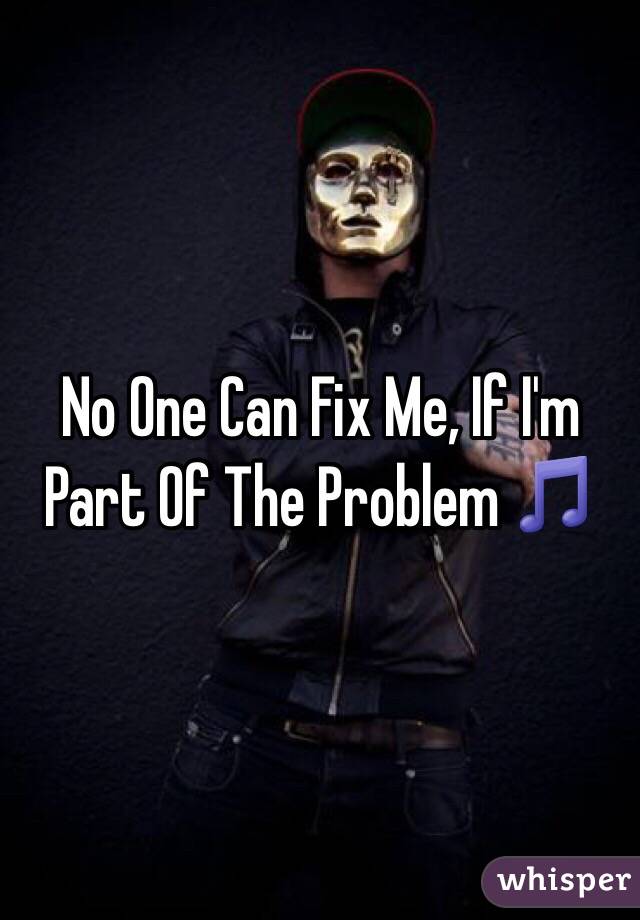 No One Can Fix Me, If I'm Part Of The Problem 🎵
