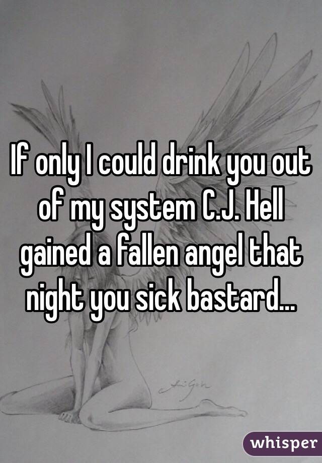 If only I could drink you out of my system C.J. Hell gained a fallen angel that night you sick bastard...