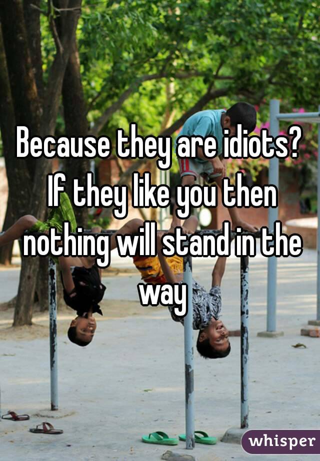 Because they are idiots? If they like you then nothing will stand in the way