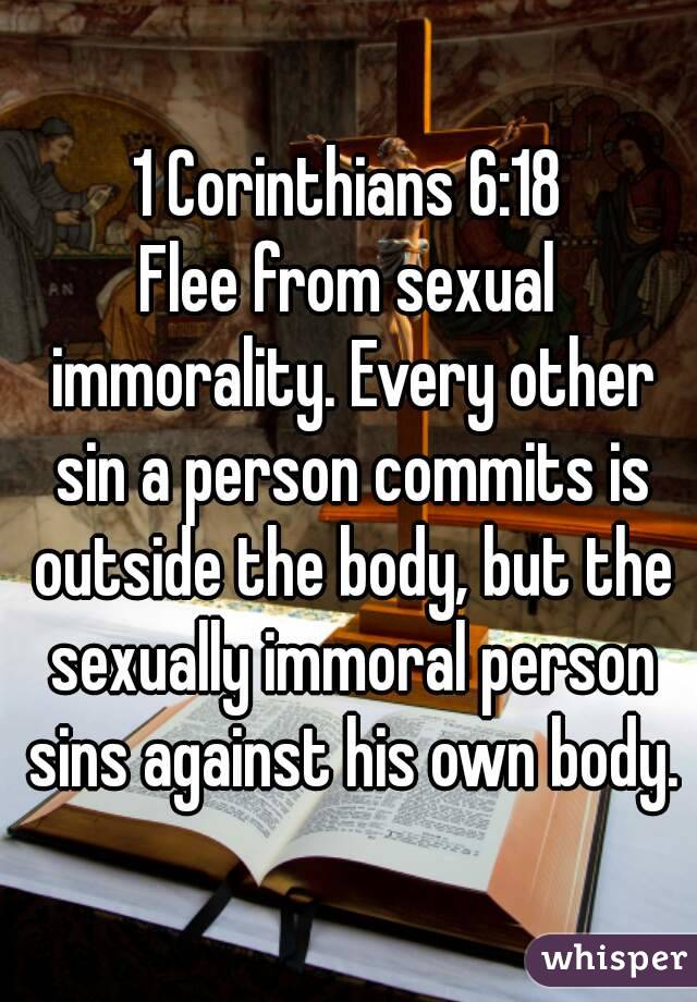 1 Corinthians 6:18
Flee from sexual immorality. Every other sin a person commits is outside the body, but the sexually immoral person sins against his own body.