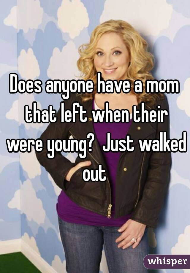 Does anyone have a mom that left when their were young?  Just walked out 