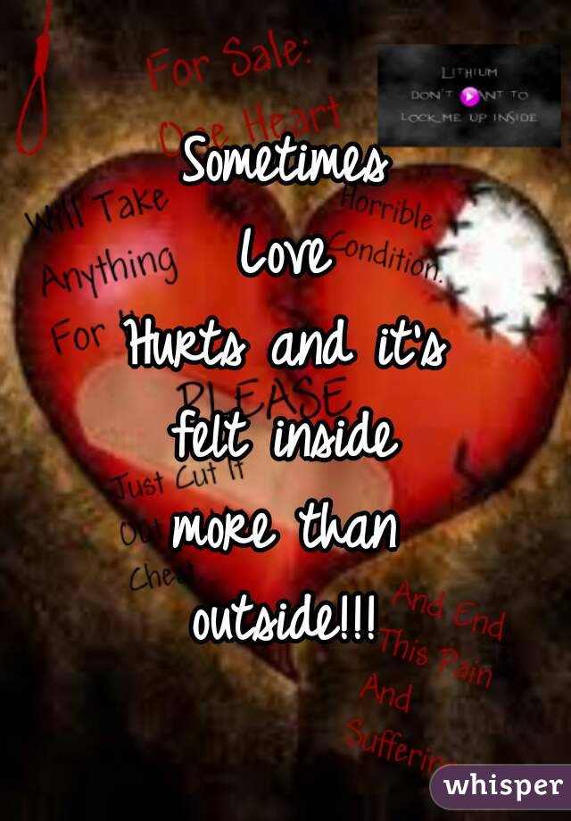 Sometimes
Love
Hurts and it's
felt inside
more than
outside!!!