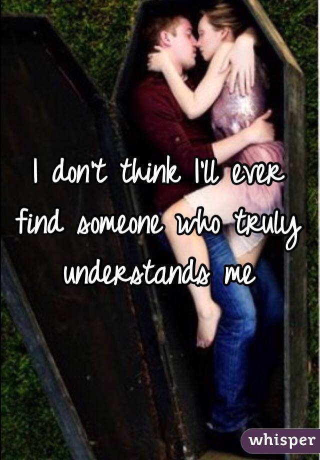 I don't think I'll ever find someone who truly understands me 