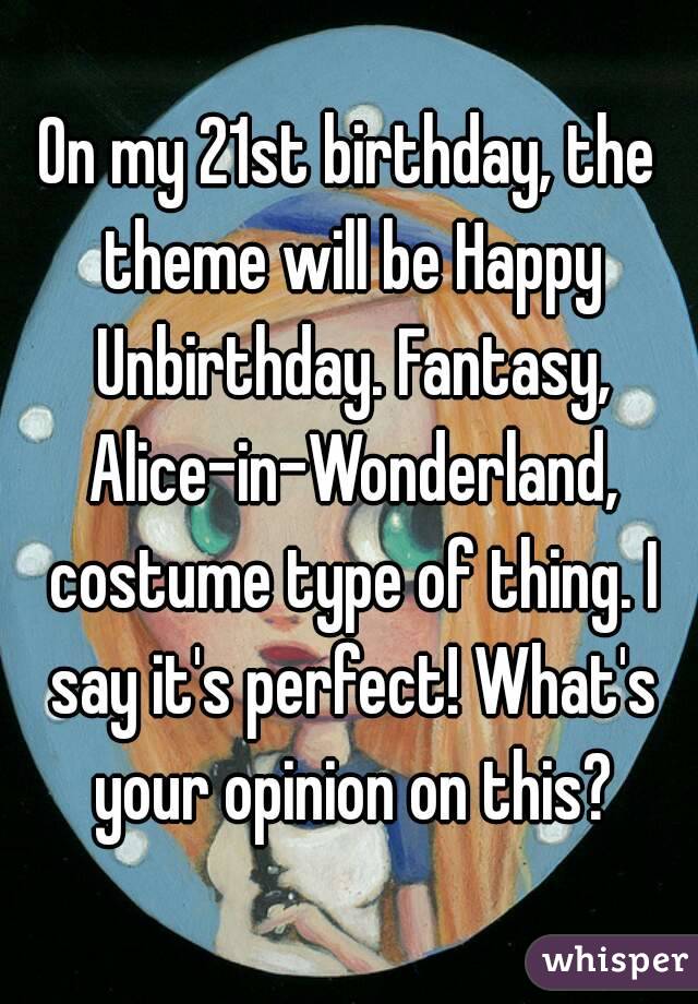On my 21st birthday, the theme will be Happy Unbirthday. Fantasy, Alice-in-Wonderland, costume type of thing. I say it's perfect! What's your opinion on this?