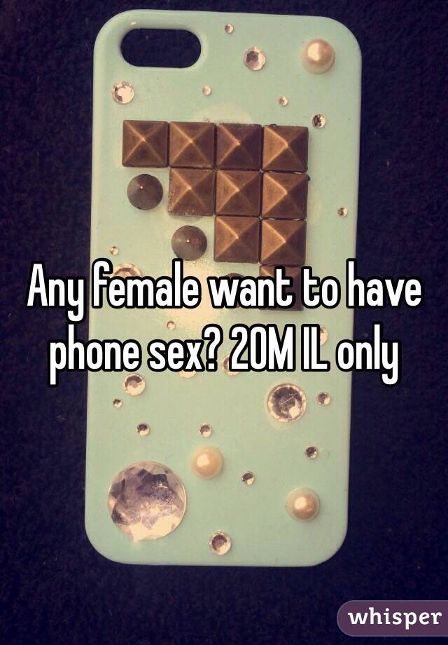 Any female want to have phone sex? 20M IL only