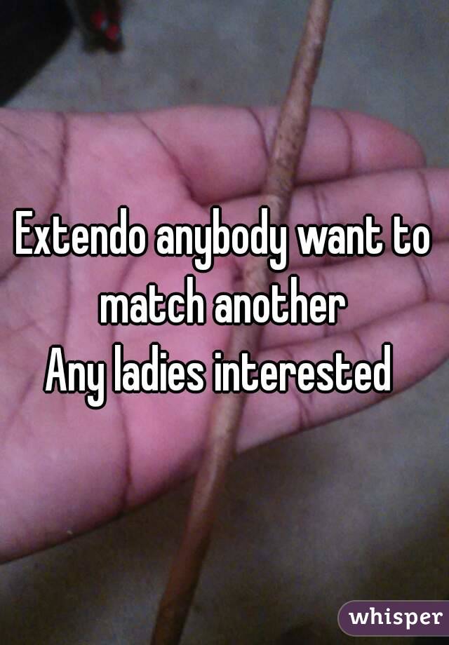 Extendo anybody want to match another 
Any ladies interested 
