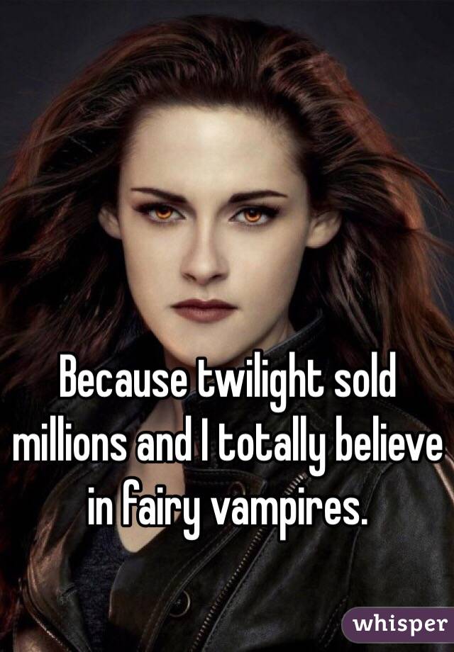 Because twilight sold millions and I totally believe in fairy vampires.