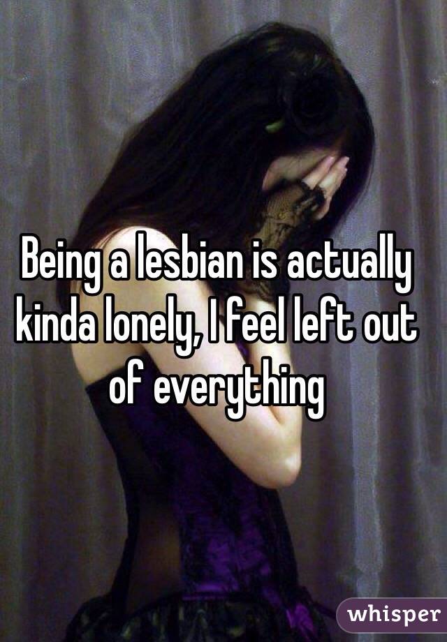Being a lesbian is actually kinda lonely, I feel left out of everything 