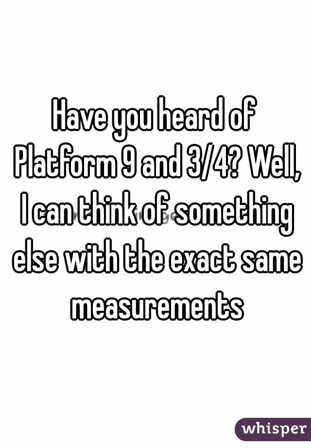 Have you heard of Platform 9 and 3/4? Well, I can think of something else with the exact same measurements