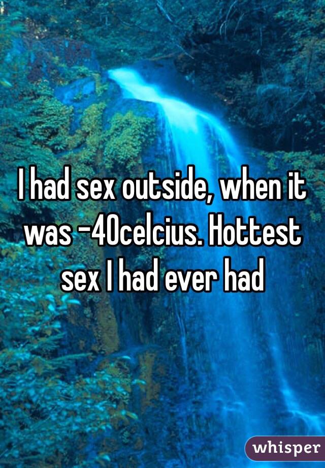 I had sex outside, when it was -40celcius. Hottest sex I had ever had
