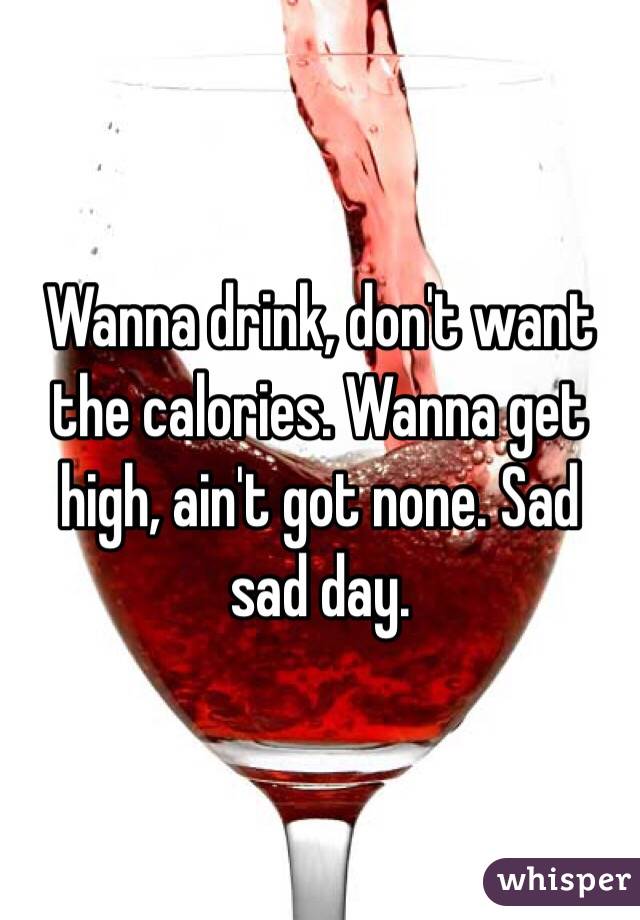 Wanna drink, don't want the calories. Wanna get high, ain't got none. Sad sad day. 