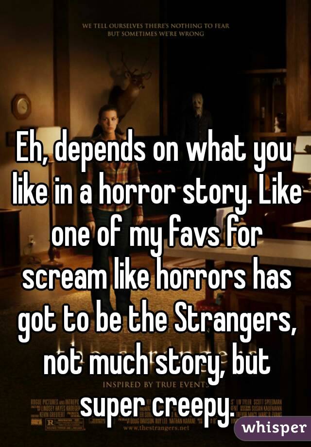 Eh, depends on what you like in a horror story. Like one of my favs for scream like horrors has got to be the Strangers, not much story, but super creepy.