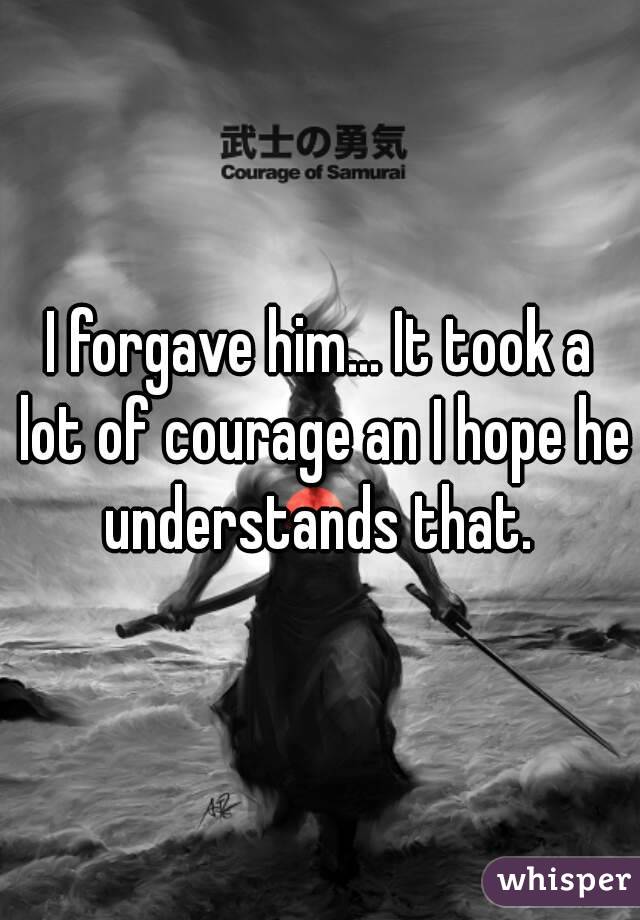 I forgave him... It took a lot of courage an I hope he understands that. 