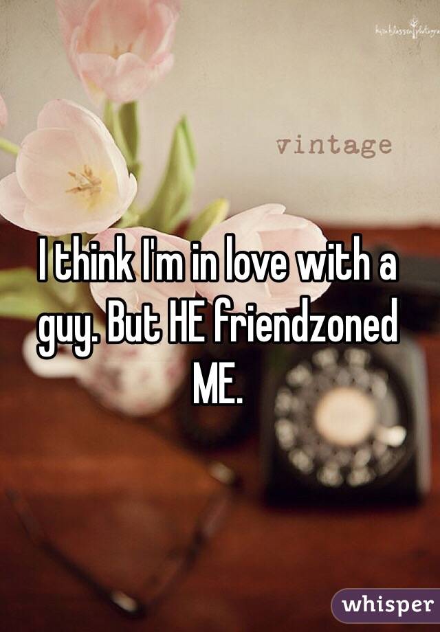 I think I'm in love with a guy. But HE friendzoned ME.