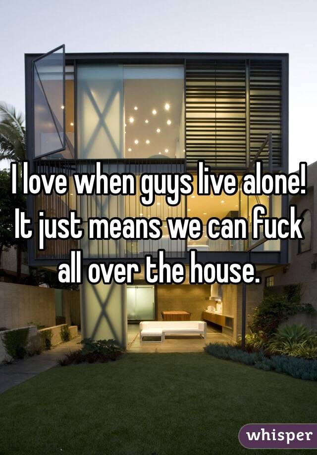 I love when guys live alone! It just means we can fuck all over the house. 