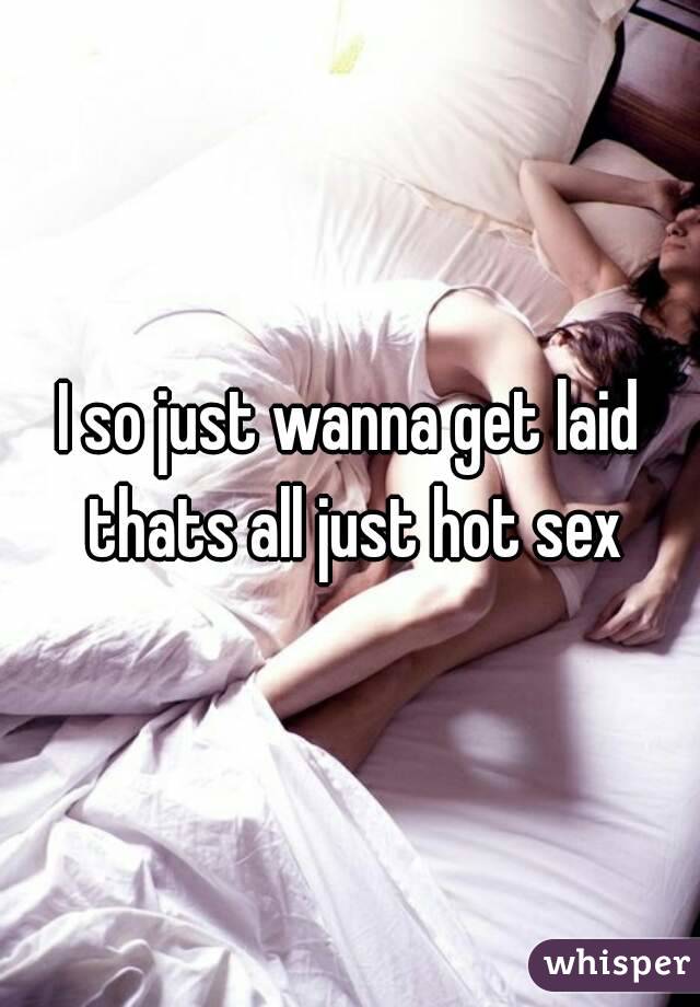 I so just wanna get laid thats all just hot sex
