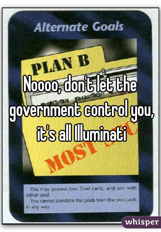 Noooo, don't let the government control you, it's all Illuminati