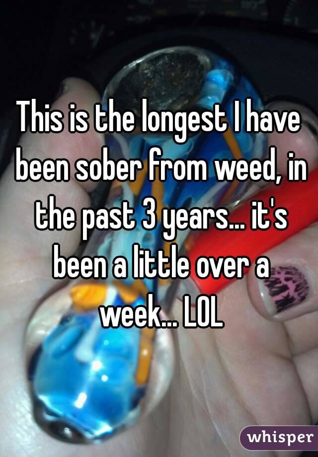 This is the longest I have been sober from weed, in the past 3 years... it's been a little over a week... LOL