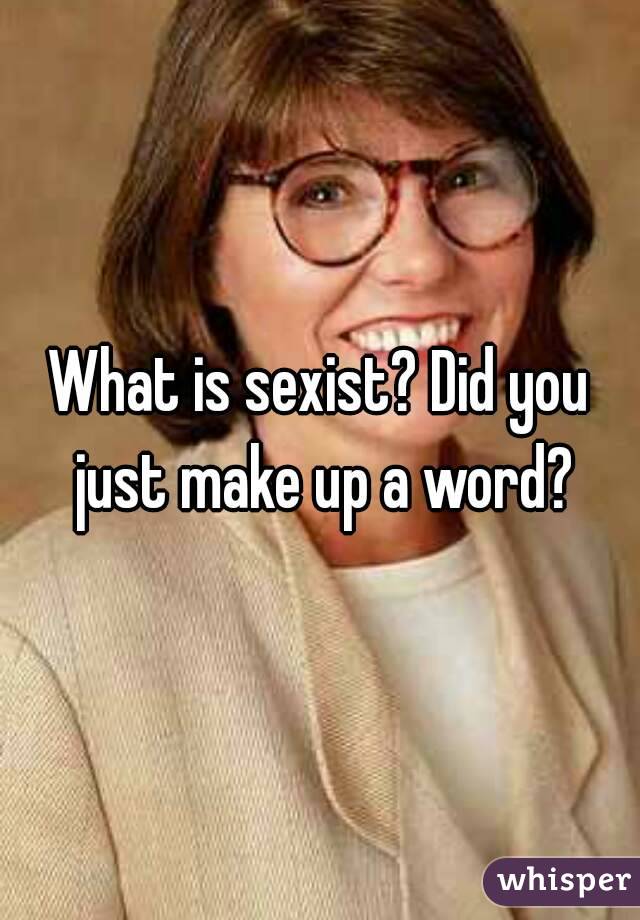 What is sexist? Did you just make up a word?