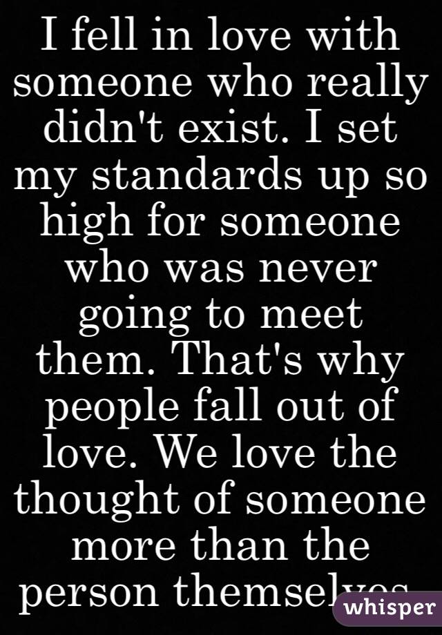  I fell in love with someone who really didn't exist. I set my standards up so high for someone who was never going to meet them. That's why people fall out of love. We love the thought of someone more than the person themselves. 