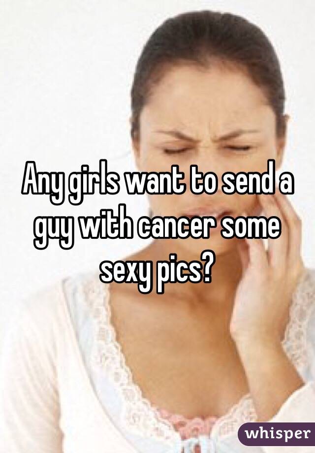 Any girls want to send a guy with cancer some sexy pics? 
