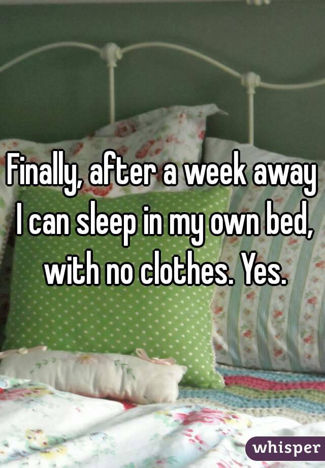Finally, after a week away I can sleep in my own bed, with no clothes. Yes.