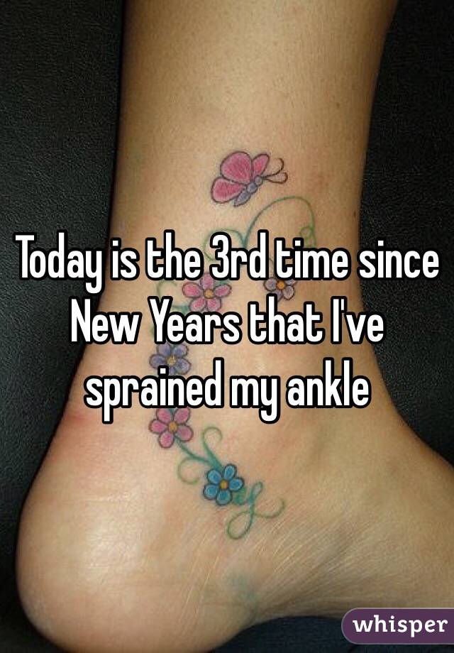 Today is the 3rd time since New Years that I've sprained my ankle 