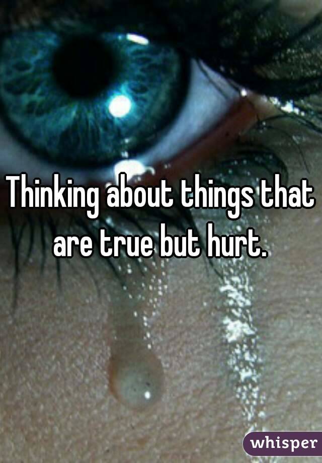 Thinking about things that are true but hurt. 