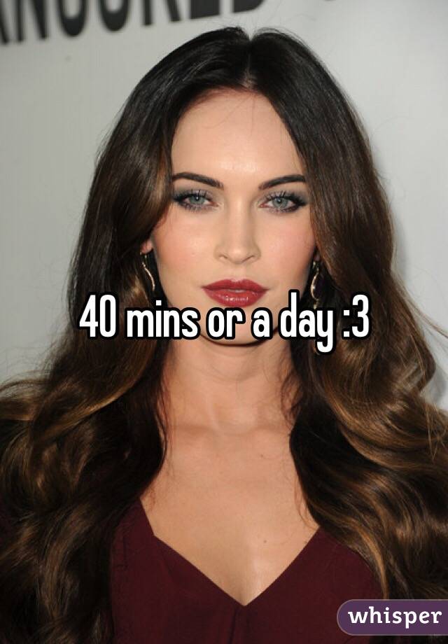 40 mins or a day :3