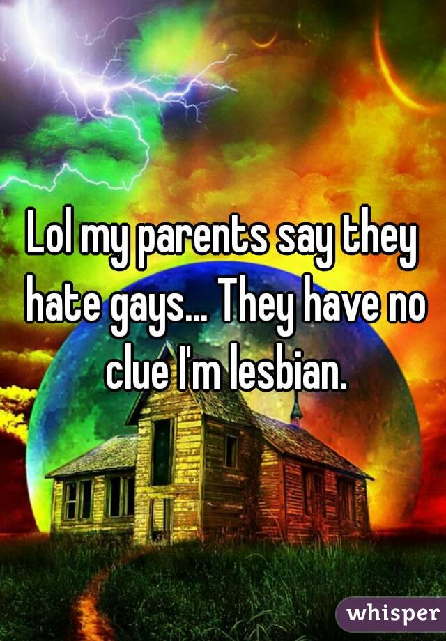 Lol my parents say they hate gays... They have no clue I'm lesbian.