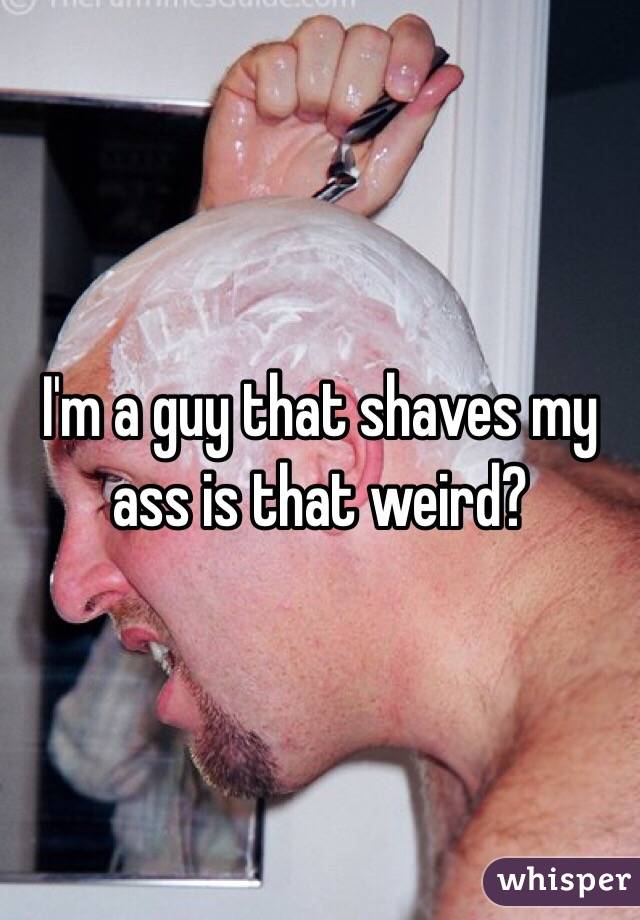 I'm a guy that shaves my ass is that weird?