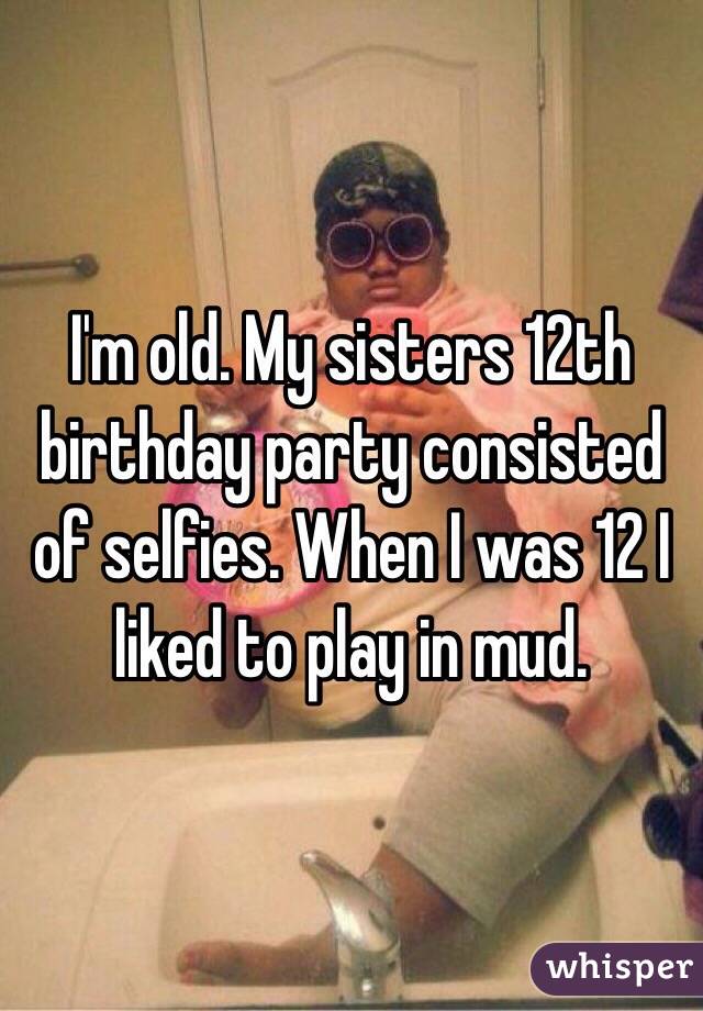 I'm old. My sisters 12th birthday party consisted of selfies. When I was 12 I liked to play in mud. 