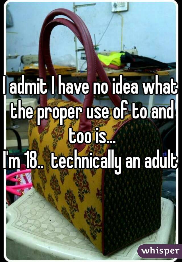 I admit I have no idea what the proper use of to and too is...
I'm 18..  technically an adult