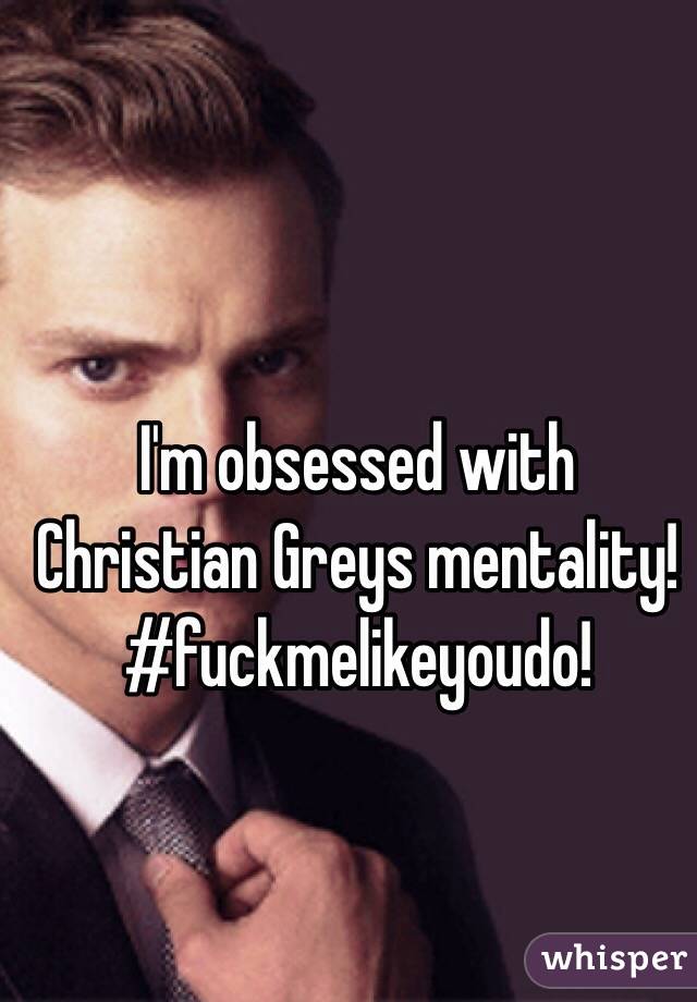 I'm obsessed with Christian Greys mentality! #fuckmelikeyoudo! 
