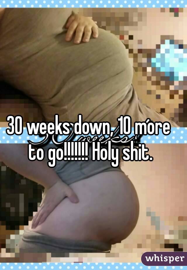 30 weeks down, 10 more to go!!!!!!! Holy shit.