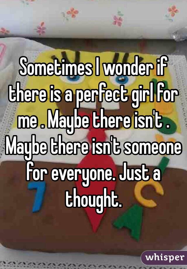 Sometimes I wonder if there is a perfect girl for me . Maybe there isn't . Maybe there isn't someone for everyone. Just a thought.