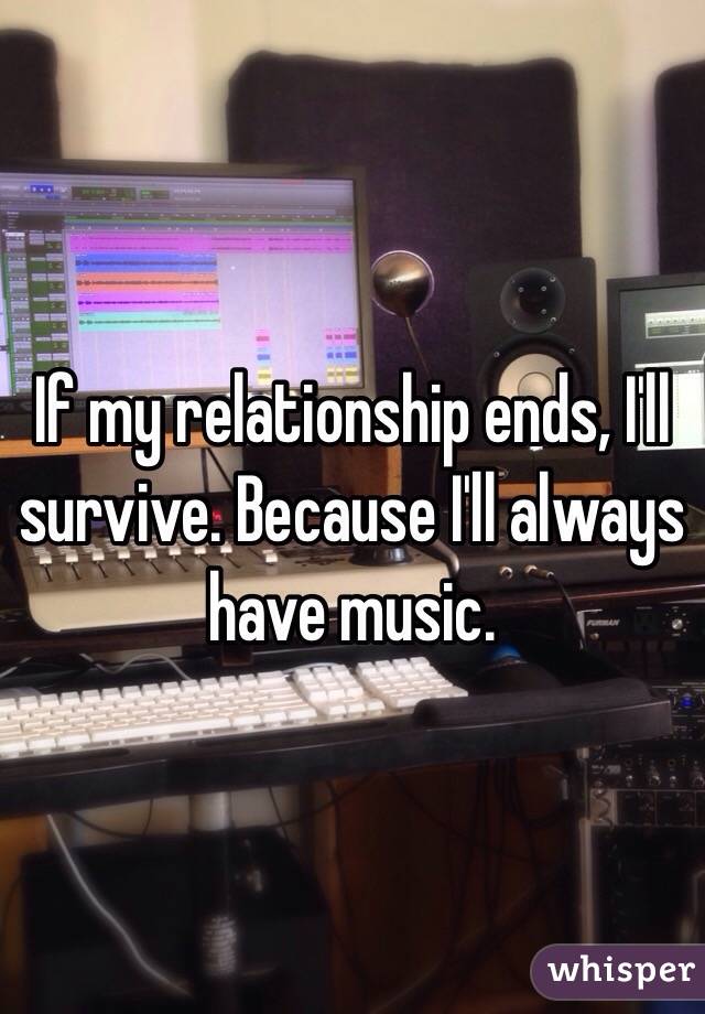 If my relationship ends, I'll survive. Because I'll always have music.
