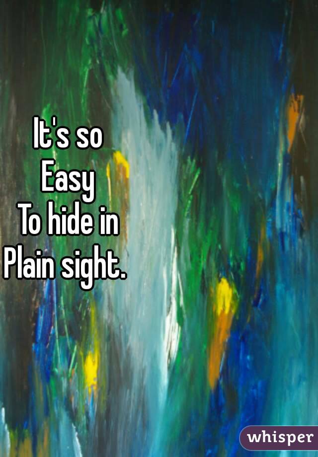 It's so
Easy
To hide in
Plain sight. 
