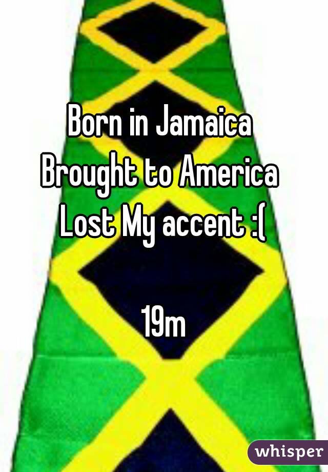 Born in Jamaica 
Brought to America 
Lost My accent :(

19m